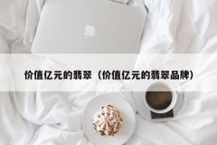 Jade worth 100 million yuan (jade brand worth 100 million yuan)