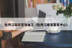 Mudanjiang Diamond Jewelry Processing (Mudanjiang Jewelry Identification Center)