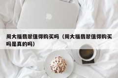 Is Chow Tai Fook jade worth buying?(Is it true that Chow Tai Fook jade worth buying?)